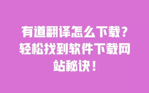有道翻译怎么下载？轻松找到软件下载网站秘诀！ 一
