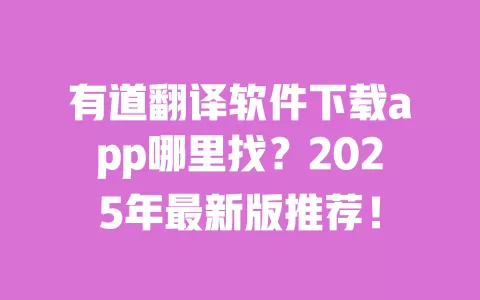 有道翻译软件下载app哪里找？2025年最新版推荐！ 一