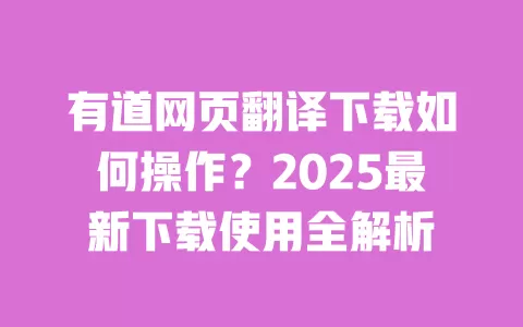 有道网页翻译下载如何操作？2025最新下载使用全解析 一