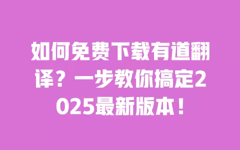 如何免费下载有道翻译？一步教你搞定2025最新版本！ 一