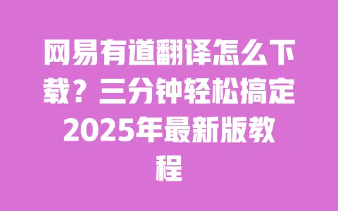 网易有道翻译怎么下载?三分钟轻松搞定2025年最新版教程 一