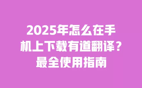 2025年怎么在手机上下载有道翻译?最全使用指南 一