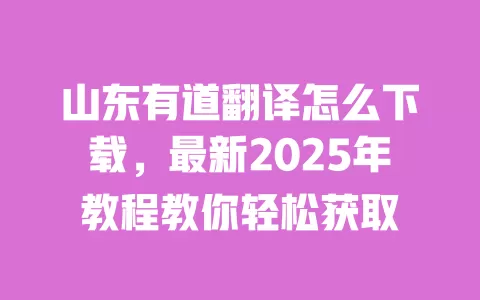 山东有道翻译怎么下载，最新2025年教程教你轻松获取 一