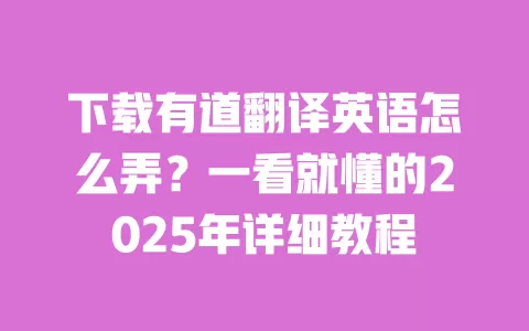下载有道翻译英语怎么弄?一看就懂的2025年详细教程 一