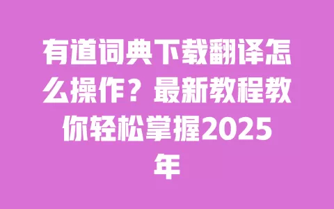 有道词典下载翻译怎么操作?最新教程教你轻松掌握2025年 一