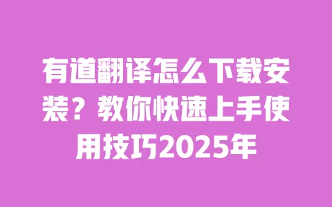有道翻译怎么下载安装?教你快速上手使用技巧2025年 一