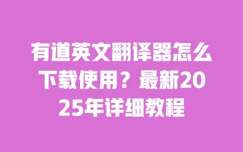 有道英文翻译器怎么下载使用?最新2025年详细教程 一