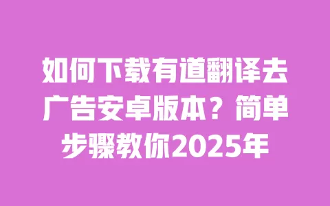 如何下载有道翻译去广告安卓版本?简单步骤教你2025年 一