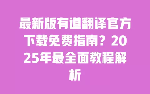 最新版有道翻译官方下载免费指南?2025年最全面教程解析 一