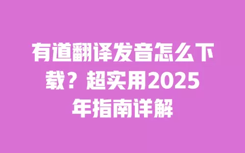 有道翻译发音怎么下载？超实用2025年指南详解 一