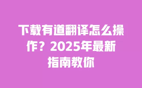 下载有道翻译怎么操作?2025年最新指南教你
一