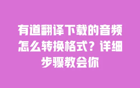 有道翻译下载的音频怎么转换格式?详细步骤教会你 一