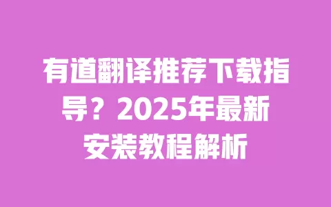 有道翻译推荐下载指导?2025年最新安装教程解析 一