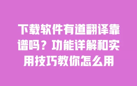 下载软件有道翻译靠谱吗?功能详解和实用技巧教你怎么用 一