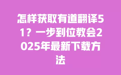 怎样获取有道翻译51?一步到位教会2025年最新下载方法 一