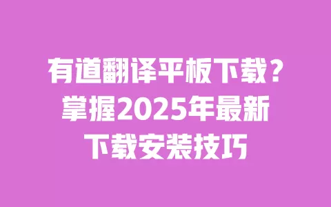 有道翻译平板下载？掌握2025年最新下载安装技巧 一