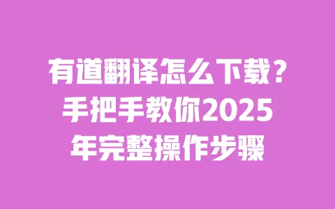 有道翻译怎么下载?手把手教你2025年完整操作步骤 一