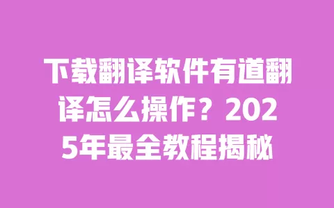 下载翻译软件有道翻译怎么操作?2025年最全教程揭秘 一