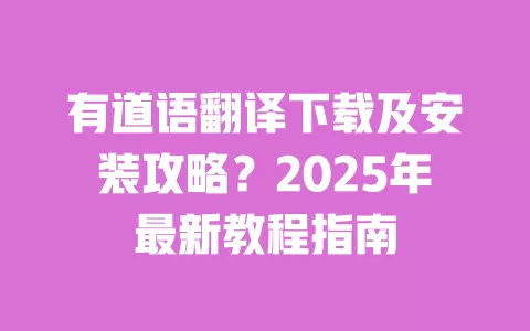 有道语翻译下载及安装攻略?2025年最新教程指南 一