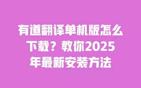 有道翻译单机版怎么下载？教你2025年最新安装方法 一