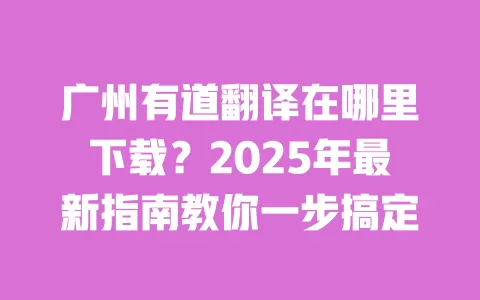 广州有道翻译在哪里下载？2025年最新指南教你一步搞定 一