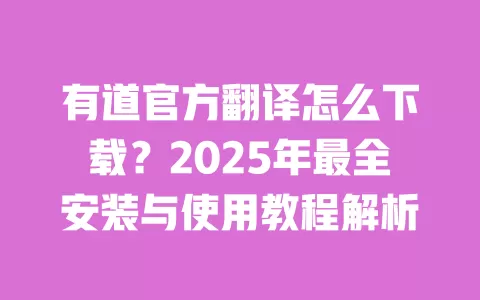 有道官方翻译怎么下载?2025年最全安装与使用教程解析 一