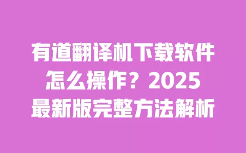 有道翻译机下载软件怎么操作？2025最新版完整方法解析 一