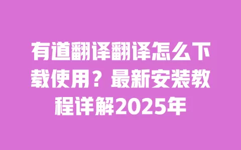 有道翻译翻译怎么下载使用?最新安装教程详解2025年 一