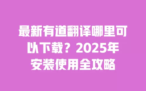 最新有道翻译哪里可以下载?2025年安装使用全攻略 一