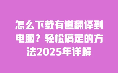 怎么下载有道翻译到电脑？轻松搞定的方法2025年详解 一