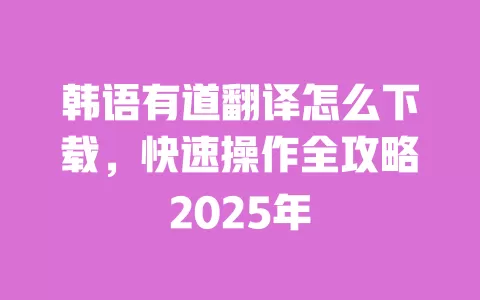 韩语有道翻译怎么下载，快速操作全攻略2025年 一