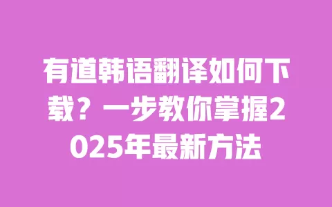 有道韩语翻译如何下载？一步教你掌握2025年最新方法 一