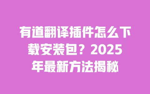 有道翻译插件怎么下载安装包?2025年最新方法揭秘 一