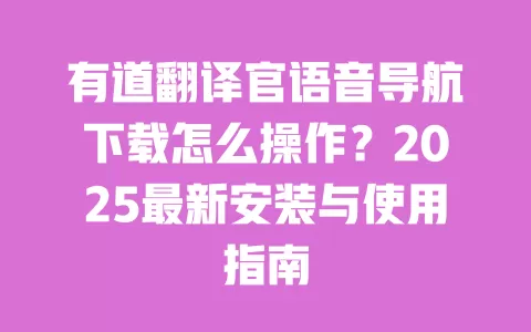 有道翻译官语音导航下载怎么操作?2025最新安装与使用指南 一
