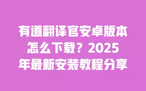 有道翻译官安卓版本怎么下载？2025年最新安装教程分享 一