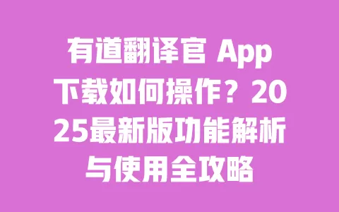 有道翻译官 App下载如何操作?2025最新版功能解析与使用全攻略 一