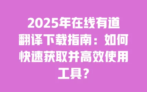 2025年在线有道翻译下载指南:如何快速获取并高效使用工具? 一