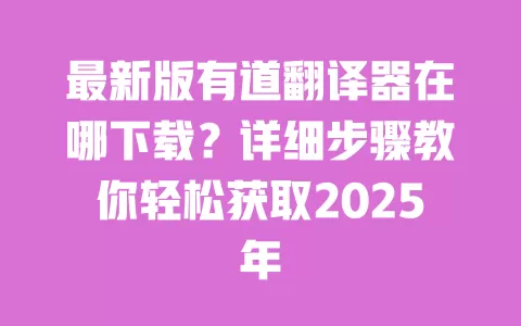 最新版有道翻译器在哪下载?详细步骤教你轻松获取2025年 一