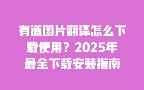 有道图片翻译怎么下载使用?2025年最全下载安装指南 一