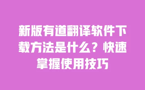 新版有道翻译软件下载方法是什么?快速掌握使用技巧 一