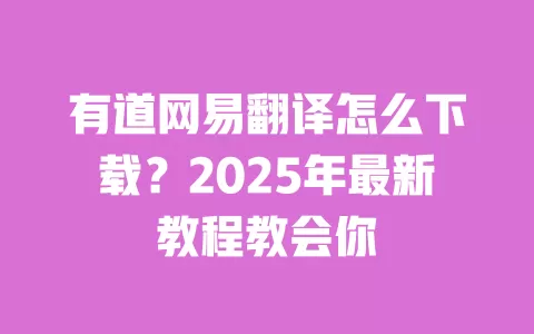 有道网易翻译怎么下载？2025年最新教程教会你 一