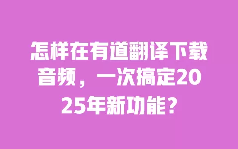 怎样在有道翻译下载音频，一次搞定2025年新功能？ 一