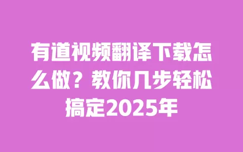 有道视频翻译下载怎么做?教你几步轻松搞定2025年 一