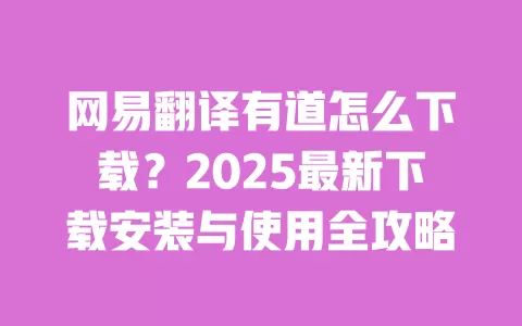 网易翻译有道怎么下载?2025最新下载安装与使用全攻略 一