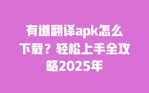有道翻译apk怎么下载？轻松上手全攻略2025年 一