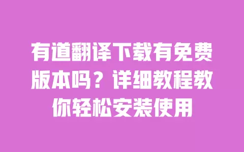 有道翻译下载有免费版本吗?详细教程教你轻松安装使用 一