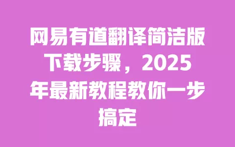 网易有道翻译简洁版下载步骤,2025年最新教程教你一步搞定 一