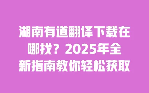 湖南有道翻译下载在哪找?2025年全新指南教你轻松获取 一