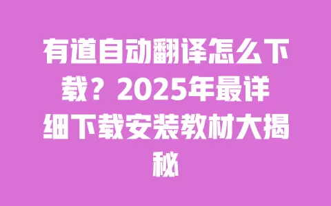 有道自动翻译怎么下载？2025年最详细下载安装教材大揭秘 一