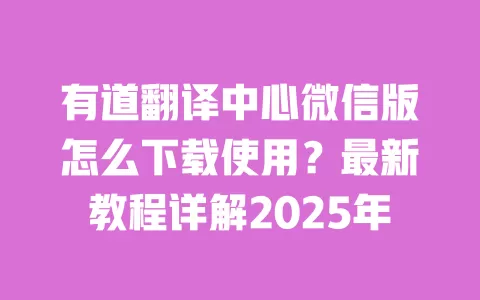有道翻译中心微信版怎么下载使用?最新教程详解2025年 一